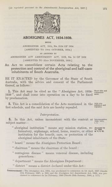 Page 1 of 21  Aborigines Act, 1934-1939, being Aborigines Act, 1934, No. 2154 of 1934 (assented to 18 October 1934) as amended by Aborigines Act Amendment Act, 1939, No. 14 of 1939 (assented to 22 November 1939).  An Act to consolidate certain Acts relating to the protection and control of the aboriginal and half-caste inhabitants of South Australia.