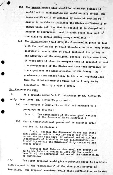 Page 4 of 8 (note pages 9-10 is a related document) Confidential for Cabinet, Submission no. 46 Constitutional amendment: Aborigines Attorney-General Nigel Bowen recommends that the government hold a referendum to 'seek legislative power for the Commonwealth with respect to aborigines' by omitting the words 'other than the aboriginal race in any State' from Section 51 (xxvi) of the Constitution.
